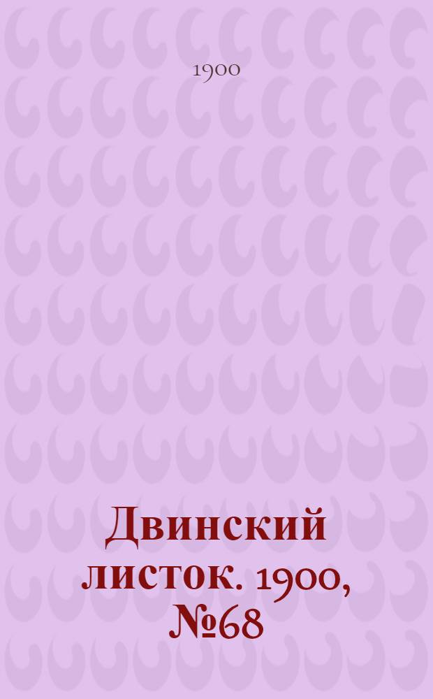 Двинский листок. 1900, № 68 (21 дек.) : 1900, № 68 (21 дек.)