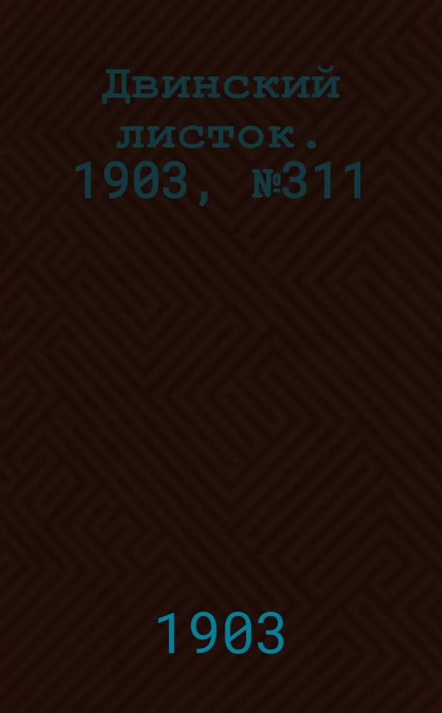 Двинский листок. 1903, № 311 (19 апр.) : 1903, № 311 (19 апр.)