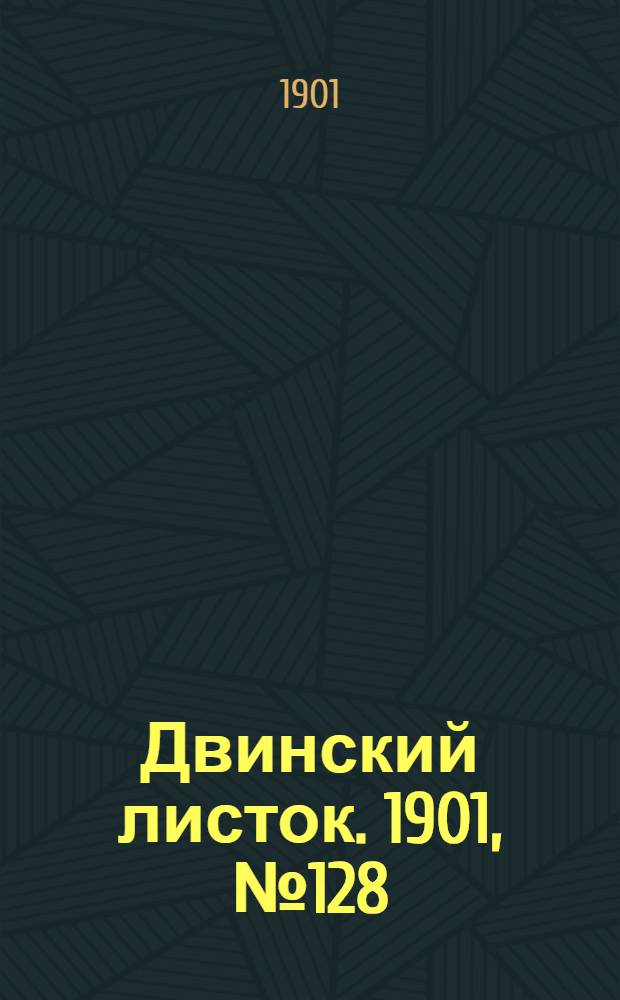 Двинский листок. 1901, № 128 (18 июля) : 1901, № 128 (18 июля)