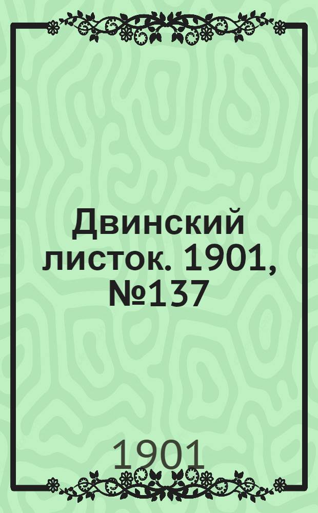 Двинский листок. 1901, № 137 (18 авг.) : 1901, № 137 (18 авг.)
