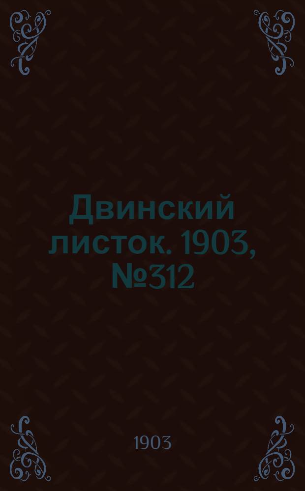 Двинский листок. 1903, № 312 (23 апр.) : 1903, № 312 (23 апр.)