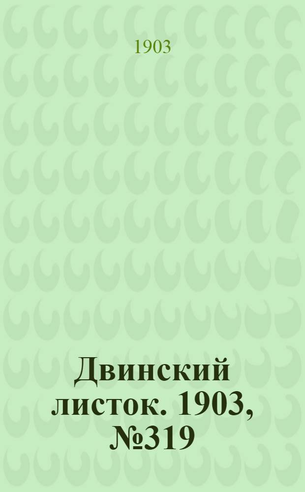 Двинский листок. 1903, № 319 (17 мая) : 1903, № 319 (17 мая)