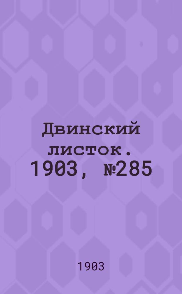 Двинский листок. 1903, № 285 (18 янв.) : 1903, № 285 (18 янв.)