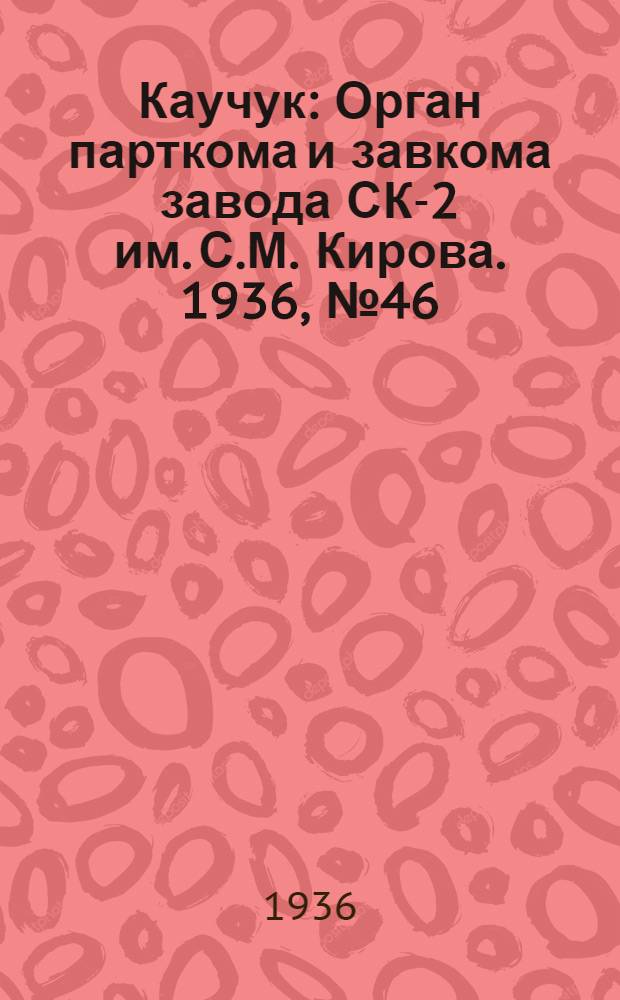 Каучук : Орган парткома и завкома завода СК-2 им. С.М. Кирова. 1936, № 46(333) (2 апр.) : 1936, № 46(333) (2 апр.)
