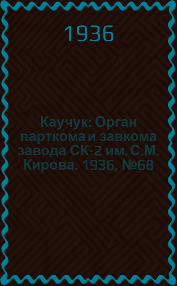 Каучук : Орган парткома и завкома завода СК-2 им. С.М. Кирова. 1936, № 68(355) (14 мая) : 1936, № 68(355) (14 мая)