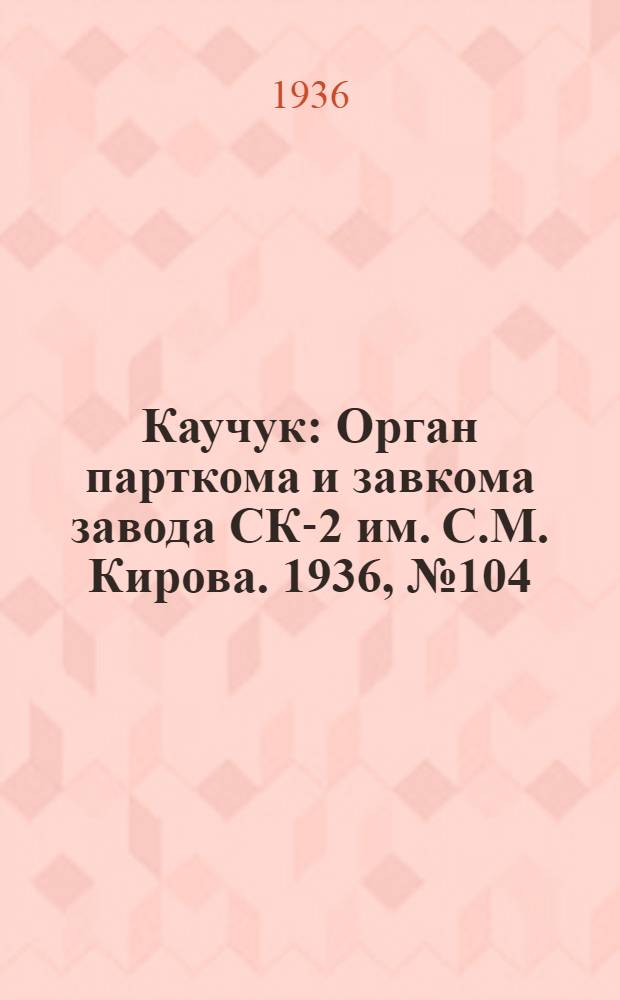 Каучук : Орган парткома и завкома завода СК-2 им. С.М. Кирова. 1936, № 104(391) (13 июля) : 1936, № 104(391) (13 июля)