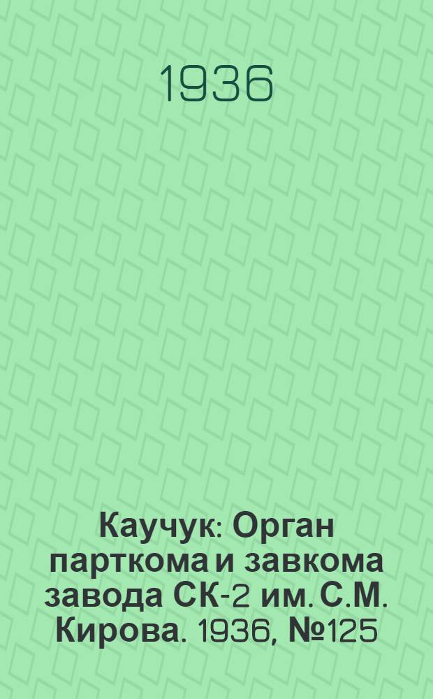 Каучук : Орган парткома и завкома завода СК-2 им. С.М. Кирова. 1936, № 125(412) (15 авг.) : 1936, № 125(412) (15 авг.)