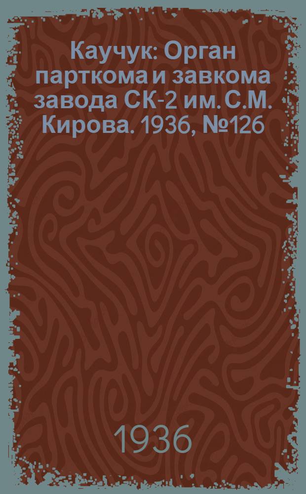 Каучук : Орган парткома и завкома завода СК-2 им. С.М. Кирова. 1936, № 126(413) (17 авг.) : 1936, № 126(413) (17 авг.)