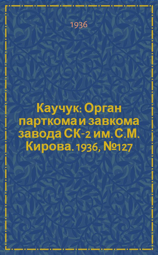 Каучук : Орган парткома и завкома завода СК-2 им. С.М. Кирова. 1936, № 127(414) (18 авг.) : 1936, № 127(414) (18 авг.)