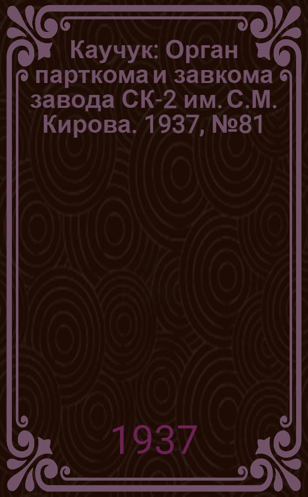 Каучук : Орган парткома и завкома завода СК-2 им. С.М. Кирова. 1937, № 81(575) (4 мая) : 1937, № 81(575) (4 мая)