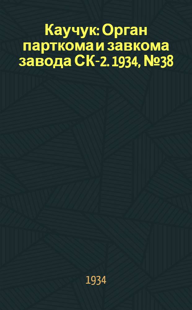Каучук : Орган парткома и завкома завода СК-2. 1934, № 38(123) (11 мая) : 1934, № 38(123) (11 мая)