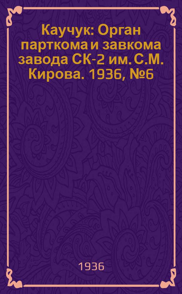 Каучук : Орган парткома и завкома завода СК-2 им. С.М. Кирова. 1936, № 6(293) (15 янв.) : 1936, № 6(293) (15 янв.)