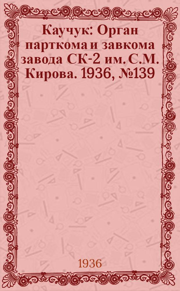 Каучук : Орган парткома и завкома завода СК-2 им. С.М. Кирова. 1936, № 139(426) (5 сент.) : 1936, № 139(426) (5 сент.)