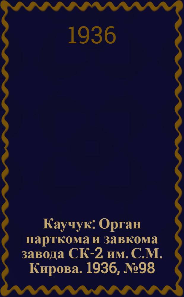 Каучук : Орган парткома и завкома завода СК-2 им. С.М. Кирова. 1936, № 98(385) (1 июля) : 1936, № 98(385) (1 июля)