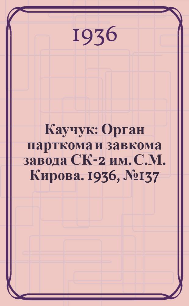 Каучук : Орган парткома и завкома завода СК-2 им. С.М. Кирова. 1936, № 137(424) (1 сент.) : 1936, № 137(424) (1 сент.)