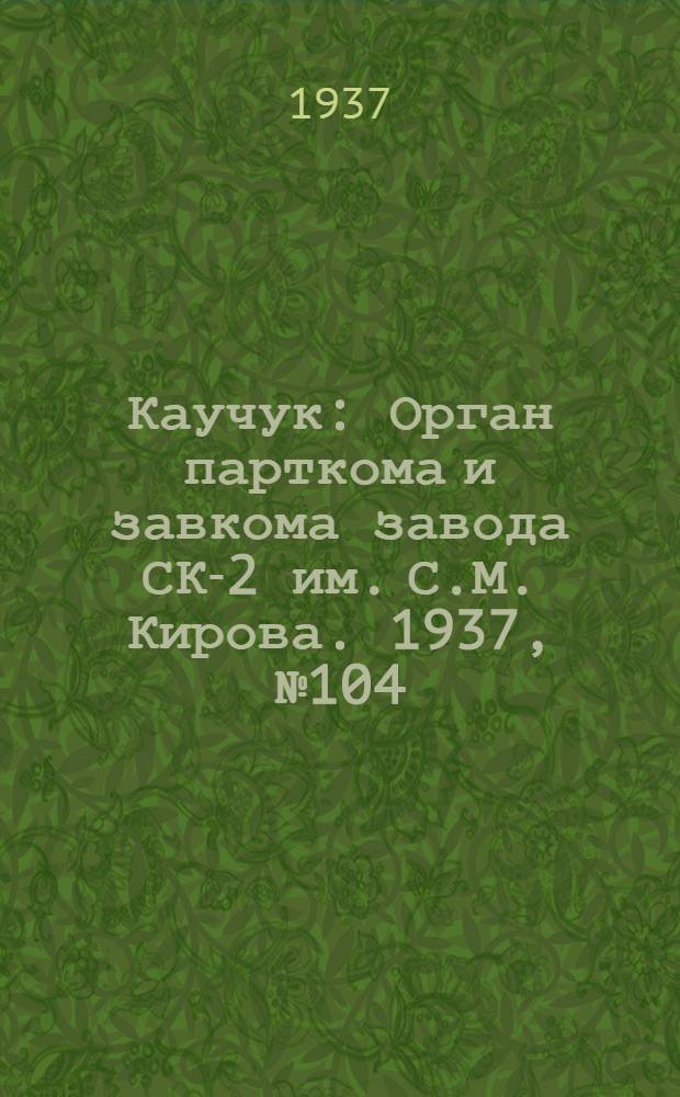 Каучук : Орган парткома и завкома завода СК-2 им. С.М. Кирова. 1937, № 104(598) (8 июня) : 1937, № 104(598) (8 июня)
