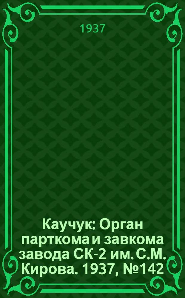 Каучук : Орган парткома и завкома завода СК-2 им. С.М. Кирова. 1937, № 142(636) (27 июля) : 1937, № 142(636) (27 июля)