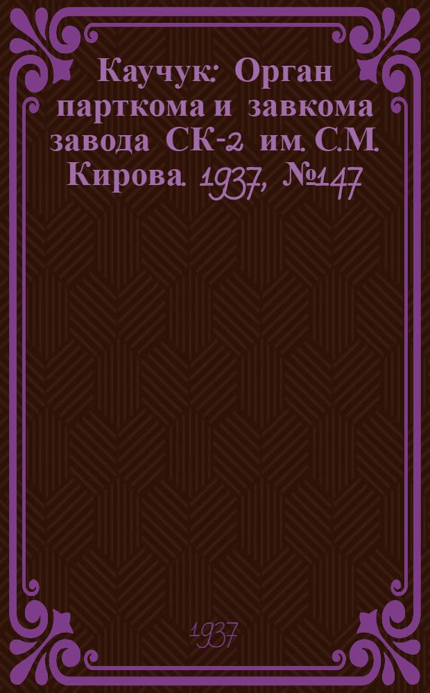 Каучук : Орган парткома и завкома завода СК-2 им. С.М. Кирова. 1937, № 147(641) (1 авг.) : 1937, № 147(641) (1 авг.)