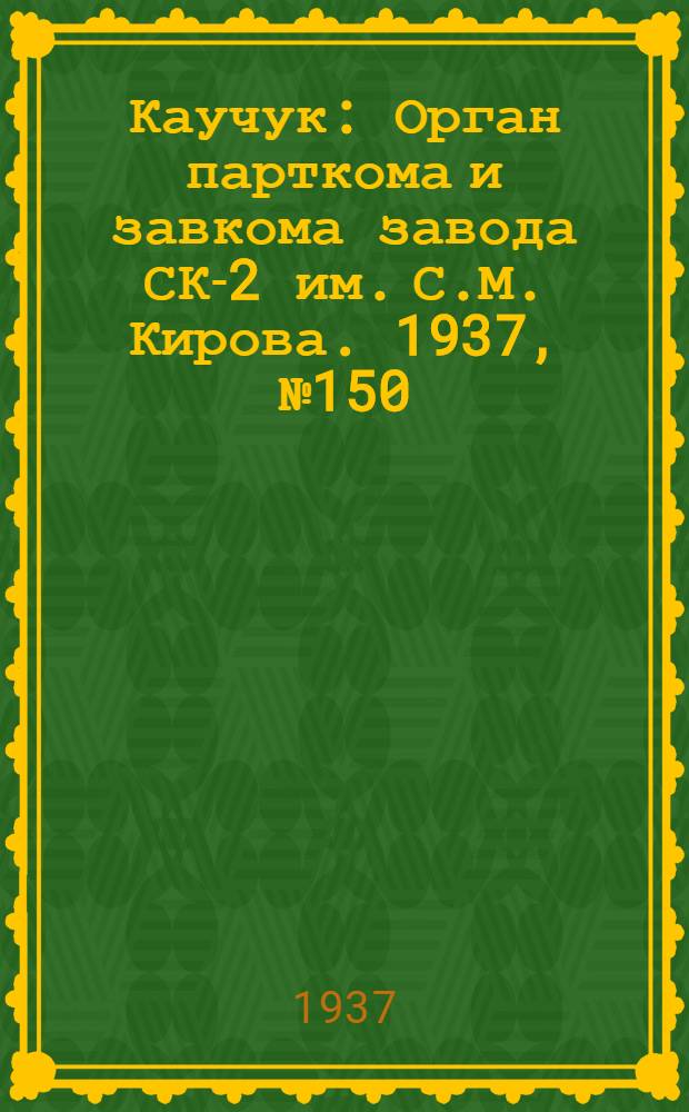 Каучук : Орган парткома и завкома завода СК-2 им. С.М. Кирова. 1937, № 150(644) (5 авг.) : 1937, № 150(644) (5 авг.)