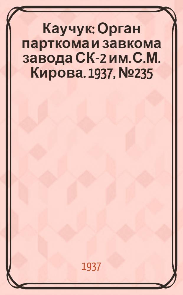 Каучук : Орган парткома и завкома завода СК-2 им. С.М. Кирова. 1937, № 235(730) (23 нояб.) : 1937, № 235(730) (23 нояб.)