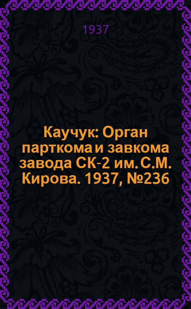 Каучук : Орган парткома и завкома завода СК-2 им. С.М. Кирова. 1937, № 236(731) (25 нояб.) : 1937, № 236(731) (25 нояб.)