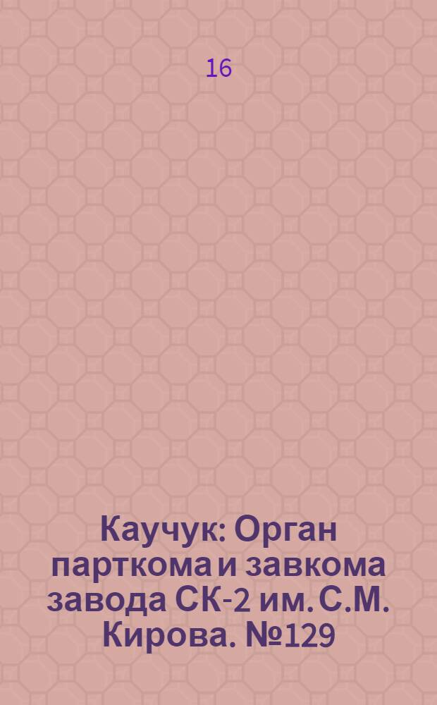 Каучук : Орган парткома и завкома завода СК-2 им. С.М. Кирова. № 129(888) : № 129(888)