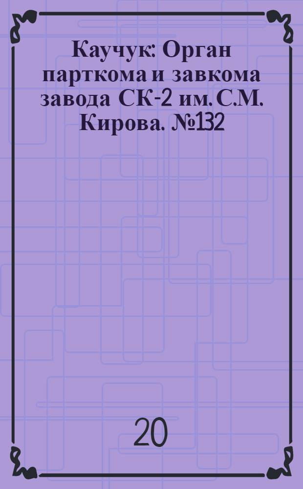 Каучук : Орган парткома и завкома завода СК-2 им. С.М. Кирова. № 132(891) : № 132(891)