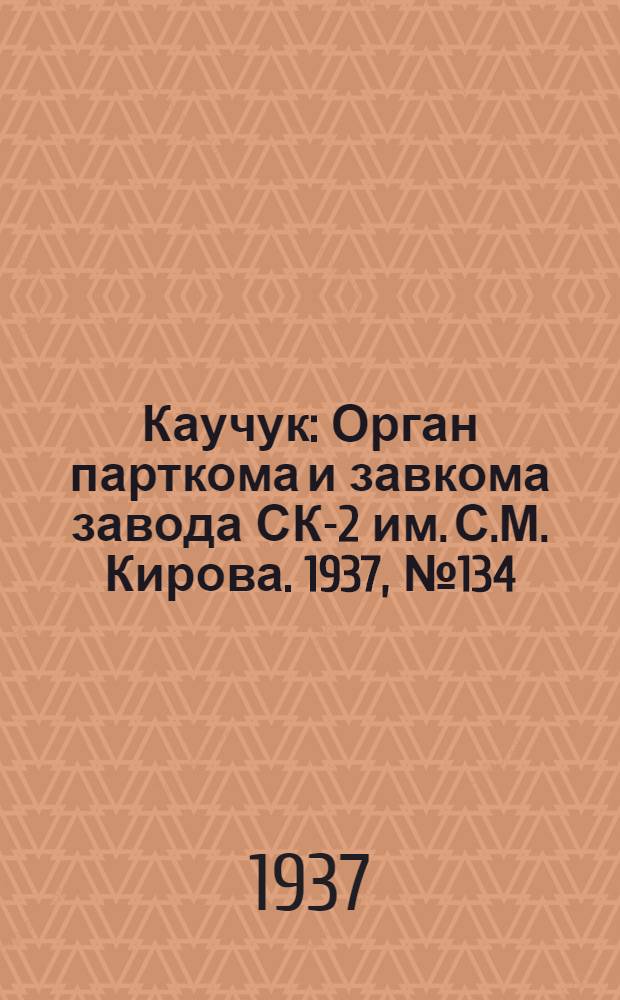 Каучук : Орган парткома и завкома завода СК-2 им. С.М. Кирова. 1937, № 134(628) (15 июля) : 1937, № 134(628) (15 июля)