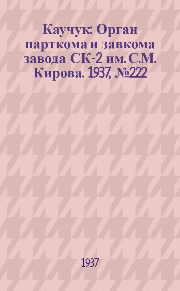 Каучук : Орган парткома и завкома завода СК-2 им. С.М. Кирова. 1937, № 222(717) (3 нояб.) : 1937, № 222(717) (3 нояб.)