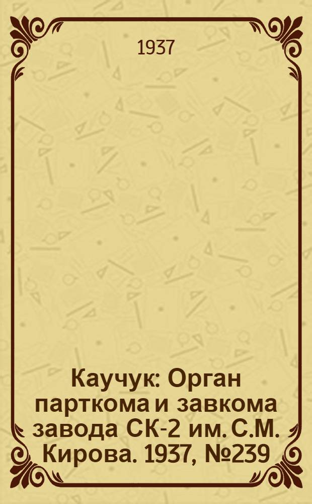 Каучук : Орган парткома и завкома завода СК-2 им. С.М. Кирова. 1937, № 239(734) (28 нояб.) : 1937, № 239(734) (28 нояб.)