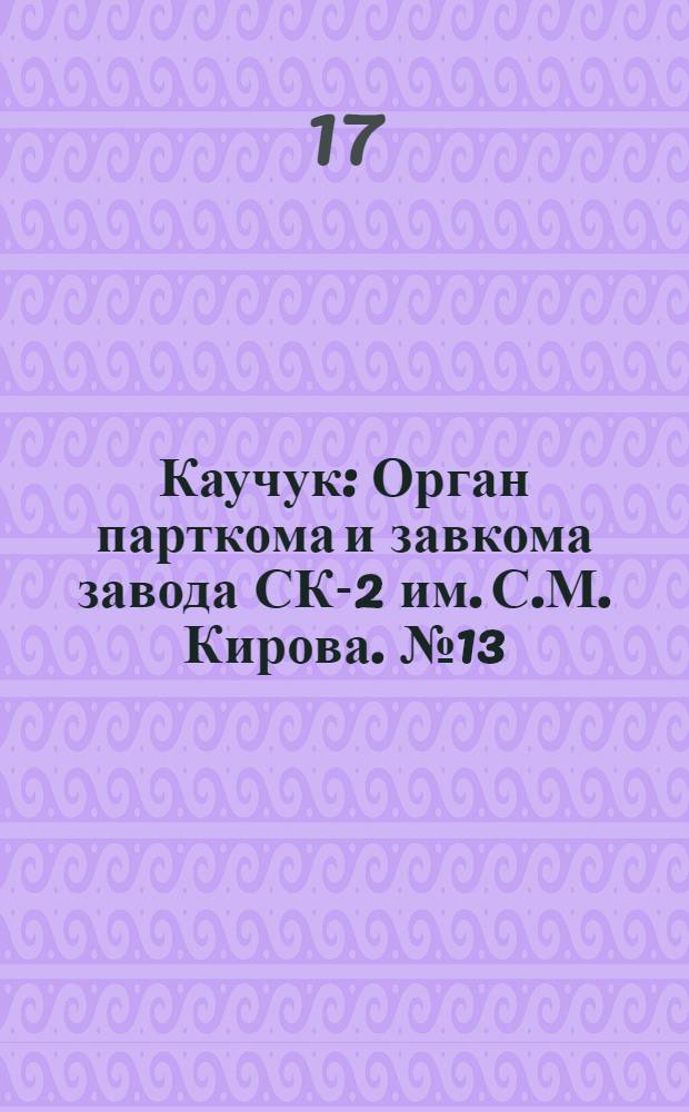 Каучук : Орган парткома и завкома завода СК-2 им. С.М. Кирова. № 13(772) : № 13(772)
