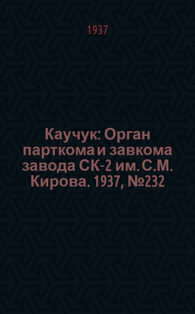 Каучук : Орган парткома и завкома завода СК-2 им. С.М. Кирова. 1937, № 232(727) (20 нояб.) : 1937, № 232(727) (20 нояб.)