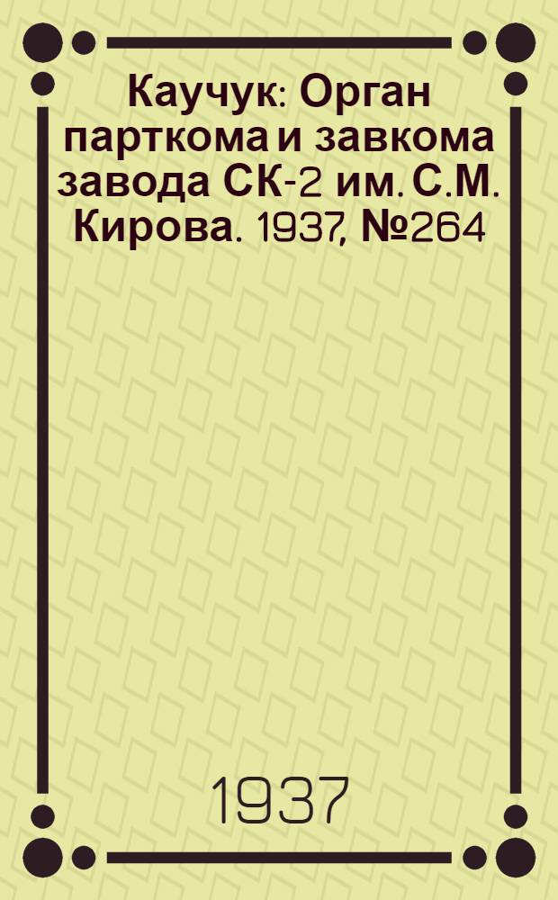 Каучук : Орган парткома и завкома завода СК-2 им. С.М. Кирова. 1937, № 264(759) (30 дек.) : 1937, № 264(759) (30 дек.)