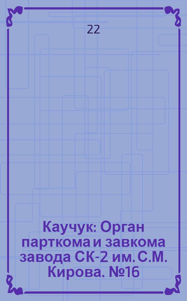 Каучук : Орган парткома и завкома завода СК-2 им. С.М. Кирова. № 16(775) : № 16(775)