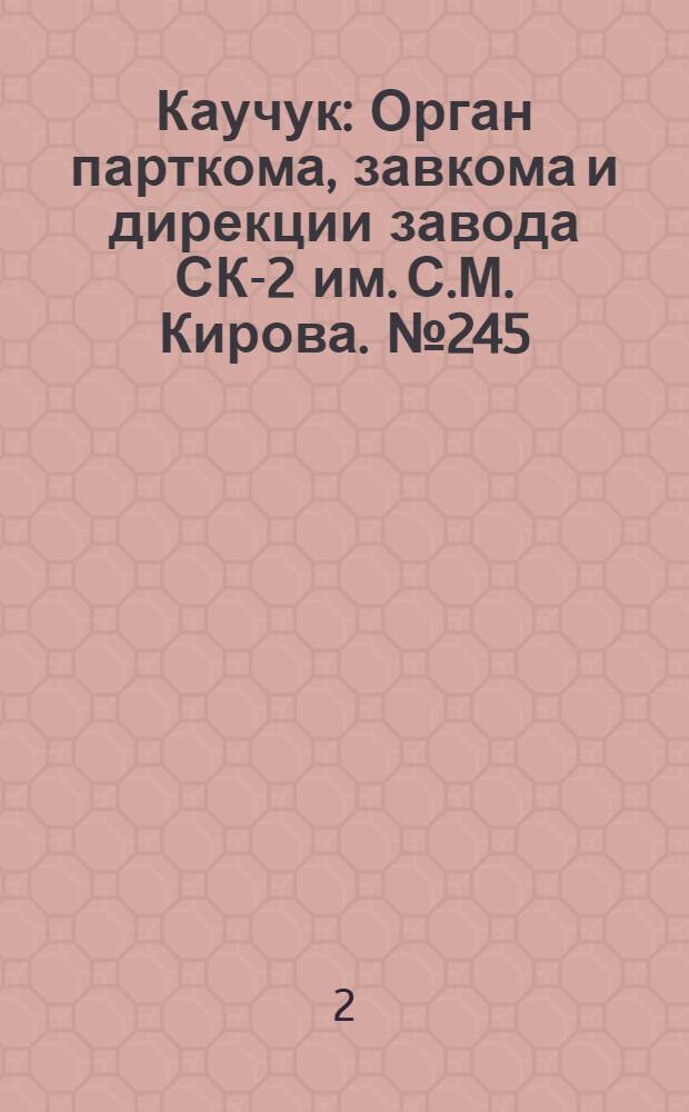 Каучук : Орган парткома, завкома и дирекции завода СК-2 им. С.М. Кирова. № 245(1004) : № 245(1004)