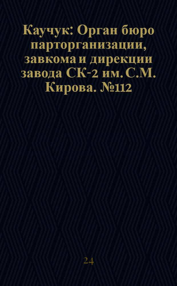 Каучук : Орган бюро парторганизации, завкома и дирекции завода СК-2 им. С.М. Кирова. № 112(1161) : № 112(1161)