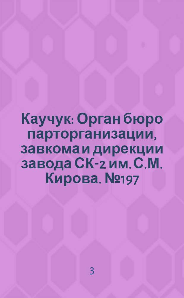 Каучук : Орган бюро парторганизации, завкома и дирекции завода СК-2 им. С.М. Кирова. № 197(1246) : № 197(1246)