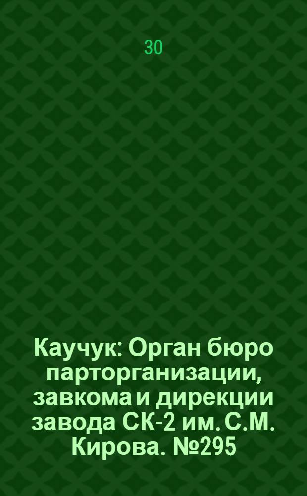 Каучук : Орган бюро парторганизации, завкома и дирекции завода СК-2 им. С.М. Кирова. № 295(1344) : № 295(1344)