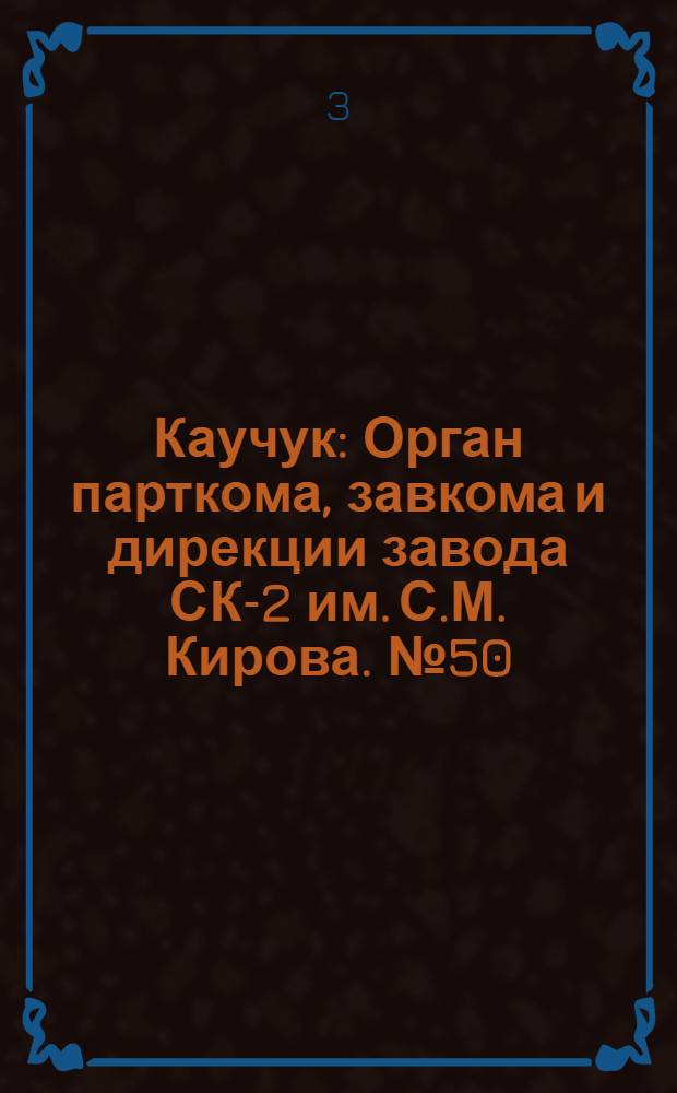 Каучук : Орган парткома, завкома и дирекции завода СК-2 им. С.М. Кирова. № 50(1099) : № 50(1099)