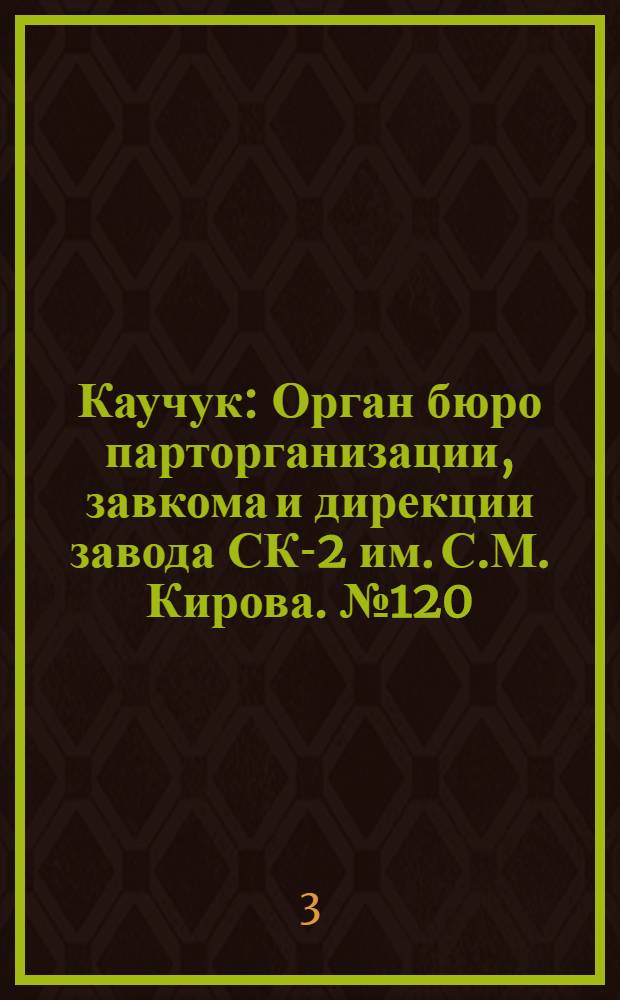 Каучук : Орган бюро парторганизации, завкома и дирекции завода СК-2 им. С.М. Кирова. № 120(1169) : № 120(1169)