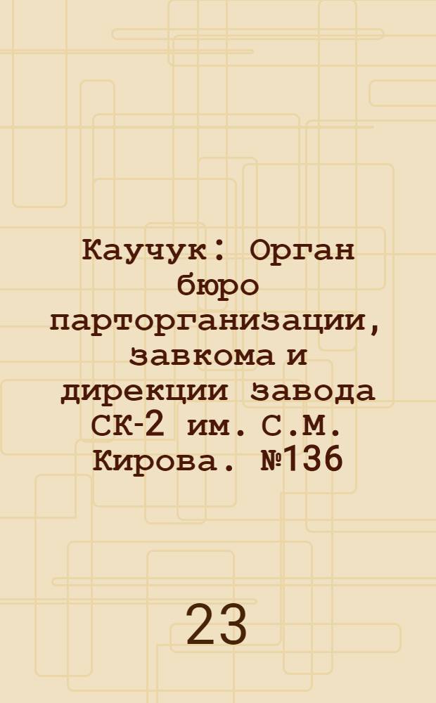 Каучук : Орган бюро парторганизации, завкома и дирекции завода СК-2 им. С.М. Кирова. № 136(1185) : № 136(1185)