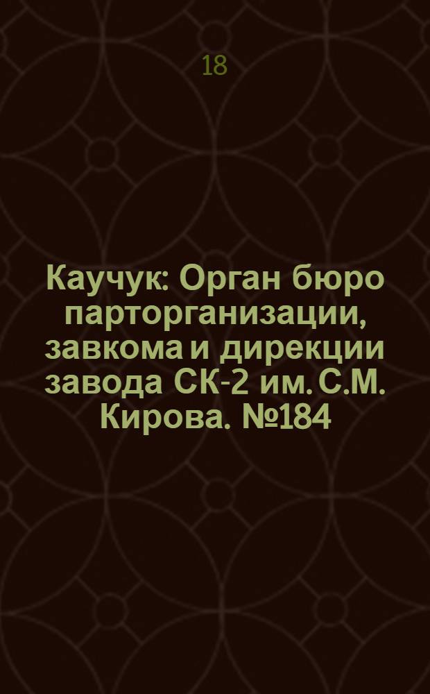 Каучук : Орган бюро парторганизации, завкома и дирекции завода СК-2 им. С.М. Кирова. № 184(1232) : № 184(1232)