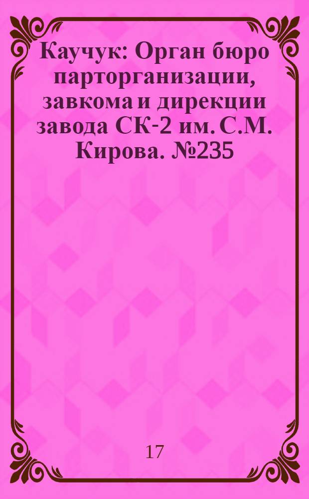 Каучук : Орган бюро парторганизации, завкома и дирекции завода СК-2 им. С.М. Кирова. № 235(1284) : № 235(1284)