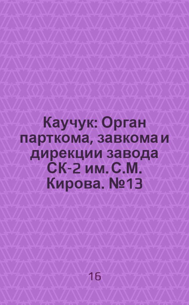Каучук : Орган парткома, завкома и дирекции завода СК-2 им. С.М. Кирова. № 13(1062) : № 13(1062)
