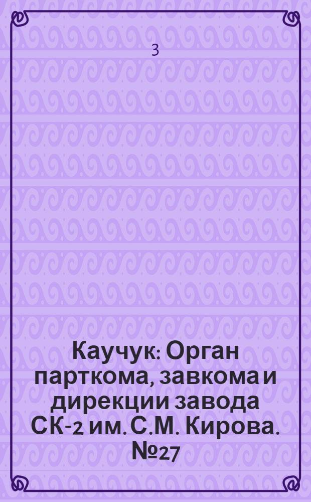 Каучук : Орган парткома, завкома и дирекции завода СК-2 им. С.М. Кирова. № 27(1076) : № 27(1076)