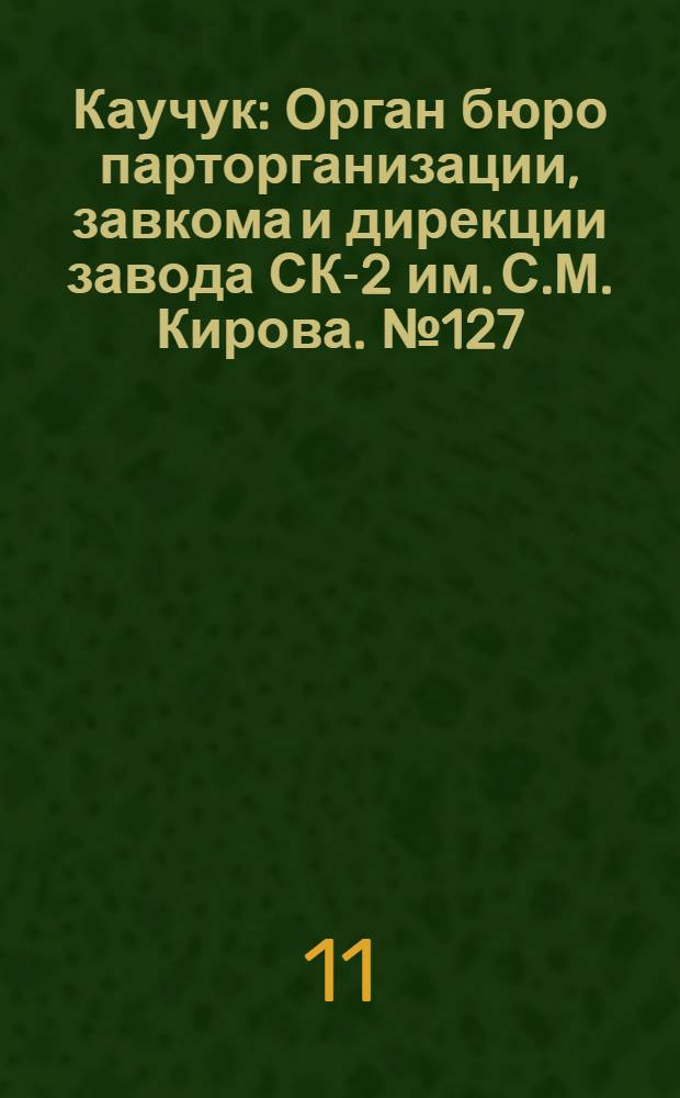 Каучук : Орган бюро парторганизации, завкома и дирекции завода СК-2 им. С.М. Кирова. № 127(1176) : № 127(1176)
