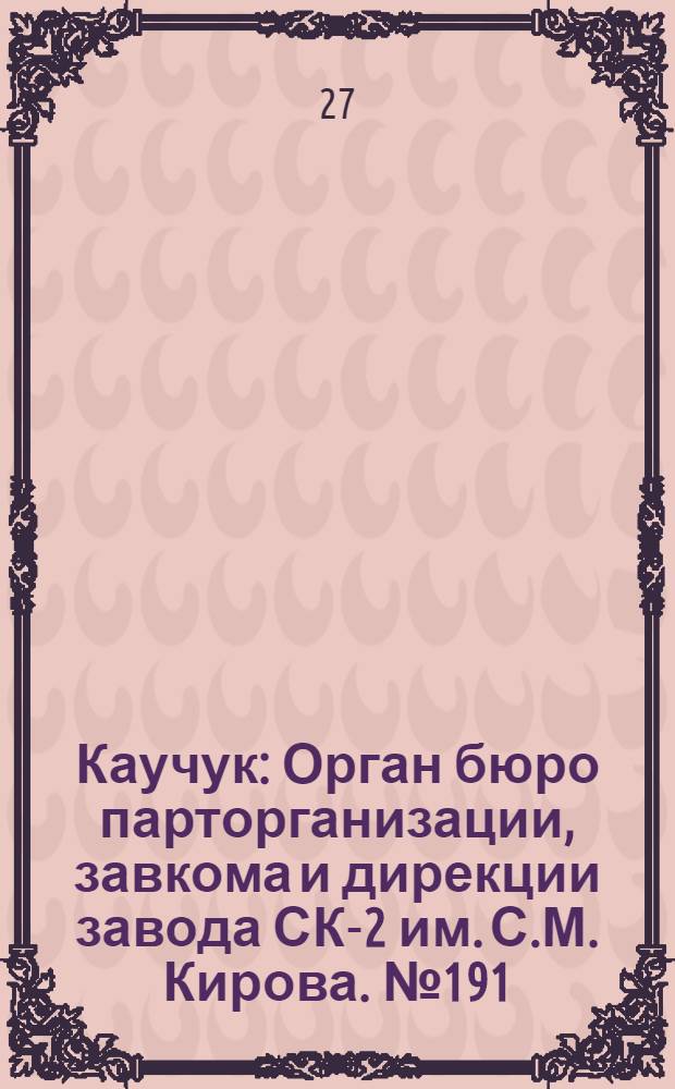 Каучук : Орган бюро парторганизации, завкома и дирекции завода СК-2 им. С.М. Кирова. № 191(1239) : № 191(1239)