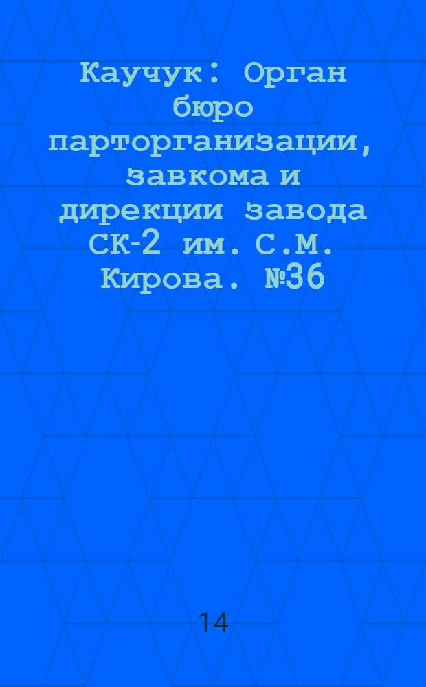 Каучук : Орган бюро парторганизации, завкома и дирекции завода СК-2 им. С.М. Кирова. № 36(1381) : № 36(1381)