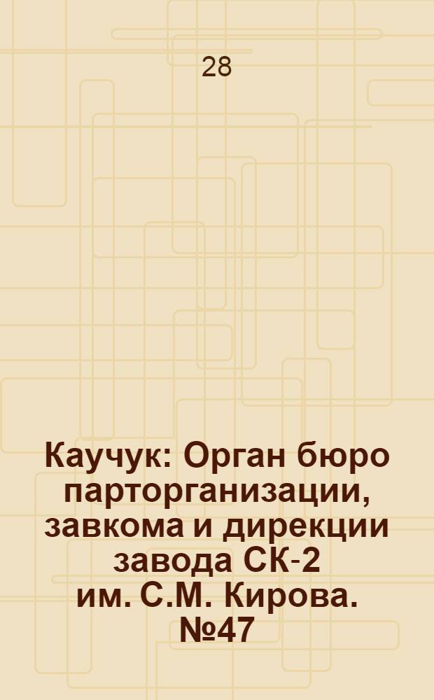 Каучук : Орган бюро парторганизации, завкома и дирекции завода СК-2 им. С.М. Кирова. № 47(1392) : № 47(1392)