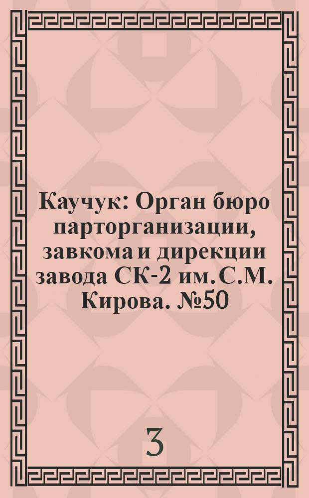 Каучук : Орган бюро парторганизации, завкома и дирекции завода СК-2 им. С.М. Кирова. № 50(1395) : № 50(1395)